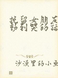 挽留女朋友的感动到哭的话