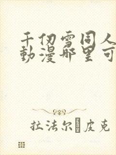 千仞雪同人3d动漫哪里可以看