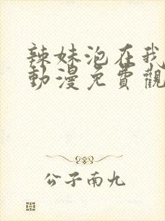 辣妹泡在我家看动漫免费观看全集