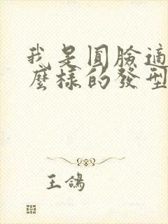 我是圆脸适合什么样的发型