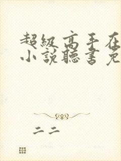 超级高手在都市小说听书免费全集