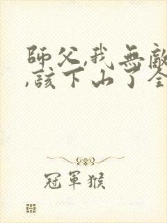 师父,我无敌了,该下山了全本