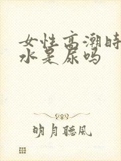 女性高潮时喷的水是尿吗