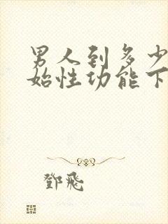 男人到多少岁开始性功能下降