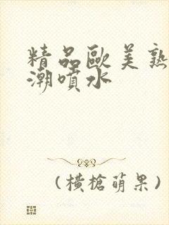 精品欧美熟妇高潮喷水