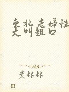 东北老妇性吞精大叫粗口