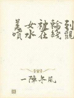 美女被轮到高潮喷水在线观看