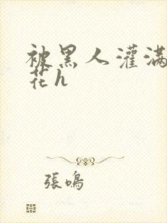 被黑人灌满的校花h