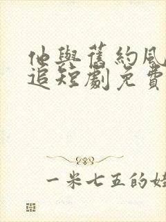 他与旧约风月难追短剧免费观看