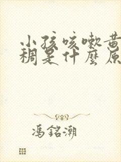 小孩咳嗽黄痰粘稠是什么原因