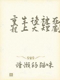 重生后被死对头宠上天短剧