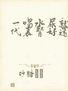 一喝水尿就多这代表肾好还是不好