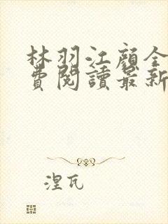 林羽江颜全文免费阅读最新章节