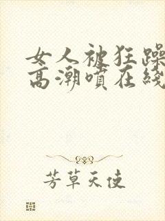 女人被狂躁c到高潮喷在线