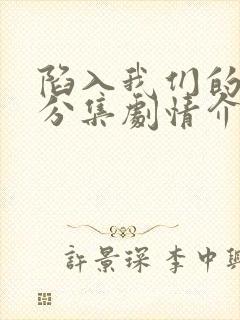 陷入我们的热恋分集剧情介绍