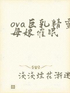ova巨乳精灵母娘催眠