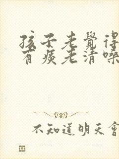 孩子老觉得嗓子有痰老清嗓怎么办