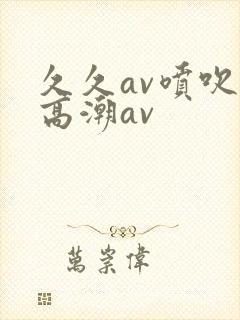 久久av喷吹v高潮av