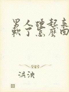 男人硬起来了就软了怎么回事