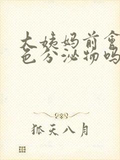 大姨妈前会有黄色分泌物吗封面