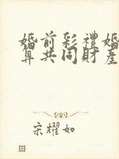 婚前彩礼婚后存算共同财产吗