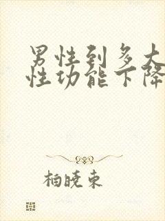 男性到多大年龄性功能下降