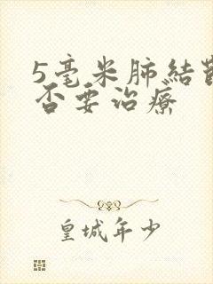 5毫米肺结节是否要治疗