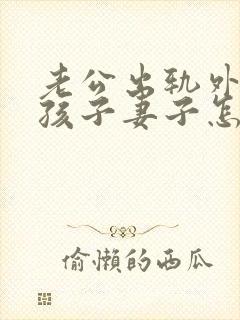 老公出轨外面有孩子妻子怎么做