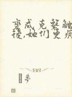 变成克系触手怪后,她们更疯狂了小说