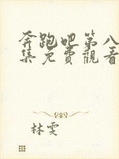 奔跑吧第八季全集免费观看完整版