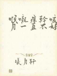 喉咙痒干咳三个月一直不好