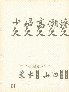 少妇高潮惨叫久久久久久久