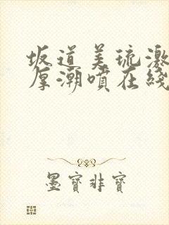 坂道美琉激烈浓厚潮喷在线观看