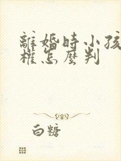 离婚时小孩抚养权怎么判