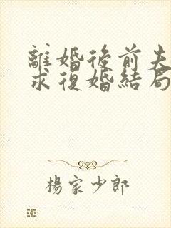 离婚后前夫哭着求复婚结局