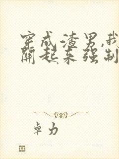 穿成渣男,我被关起来强制了免费阅读