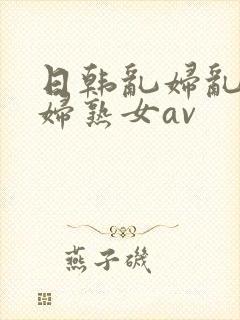 日韩乱妇乱女熟妇熟女av