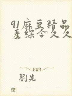 91麻豆精品国产综合久久久_亚洲综合久封面