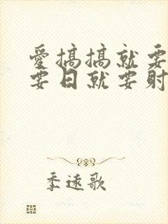 爱搞搞就要操就要日就要射