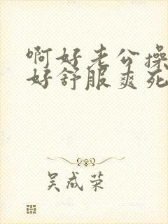 啊好老公操的我好舒服爽死我了舔我奶子小说