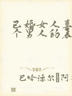 已婚女人喜欢一个男人的表现和举动