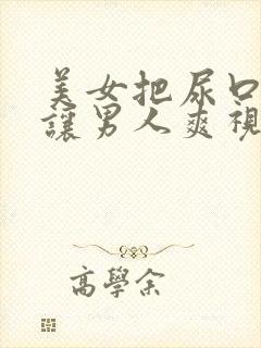 美女把尿口扒开让男人爽视频