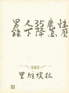 男人35岁性功能下降怎么办