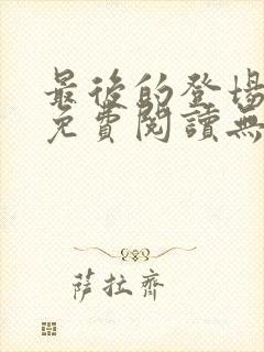 最后的登场全文免费阅读无弹窗