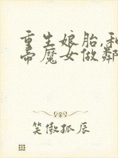 重生娘胎,和女帝魔女做邻居完本