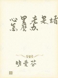 心里老是堵得慌怎么办