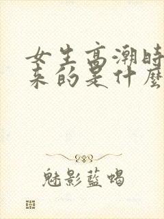 女生高潮时喷出来的是什么