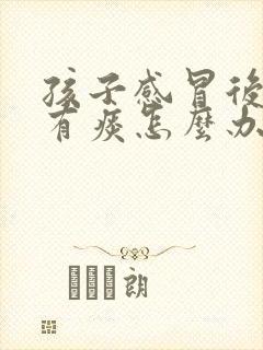 孩子感冒后嗓子有痰怎么办