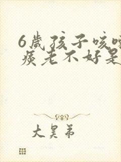 6岁孩子咳嗽有痰老不好是什么原因