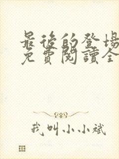 最后的登场小说免费阅读全文最新章节